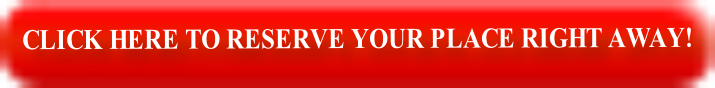 CLICK HERE TO RESERVE YOUR PLACE RIGHT AWAY!